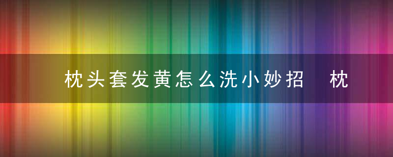 枕头套发黄怎么洗小妙招 枕头套发黄如何清洗